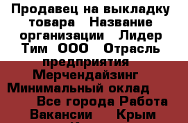 Продавец на выкладку товара › Название организации ­ Лидер Тим, ООО › Отрасль предприятия ­ Мерчендайзинг › Минимальный оклад ­ 26 000 - Все города Работа » Вакансии   . Крым,Керчь